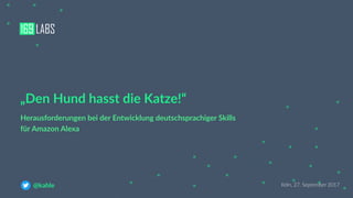 Köln, 27. September 2017@kahle
Herausforderungen bei der Entwicklung deutschsprachiger Skills
für Amazon Alexa
„Den Hund hasst die Katze!“
 