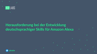 Herausforderung bei der Entwicklung
deutschsprachiger Skills für Amazon Alexa
@kahle
 