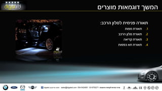 ‫הרכב‬ ‫לסלון‬ ‫פנימית‬ ‫תאורה‬:
.1‫מפות‬ ‫תאורת‬
.2‫הרכב‬ ‫סלון‬ ‫תאורת‬
.3‫קריאה‬ ‫תאורת‬
.4‫כפפות‬ ‫תא‬ ‫תאורת‬
‫מוצרים‬ ‫דוגמאות‬ ‫המשך‬
 