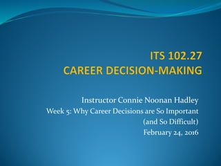 Instructor Connie Noonan Hadley
Week 5: Why Career Decisions are So Important
(and So Difficult)
February 24, 2016
 