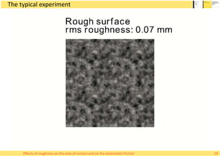 The typical experiment
19Effects of roughness on the area of contact and on the elastostatic friction
 