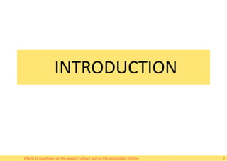 INTRODUCTION
Effects of roughness on the area of contact and on the elastostatic friction 2
 