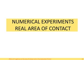 NUMERICAL EXPERIMENTS
REAL AREA OF CONTACT
Effects of roughness on the area of contact and on the elastostatic friction 24
 