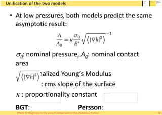 Unification of the two models
• At low pressures, both models predict the same
asymptotic result:
s0: nominal pressure, A0: nominal contact
area
E*: normalized Young’s Modulus
: rms slope of the surface
k : proportionality constant
BGT: Persson:
28Effects of roughness on the area of contact and on the elastostatic friction
 