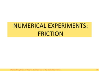 NUMERICAL EXPERIMENTS:
FRICTION
Effects of roughness on the area of contact and on the elastostatic friction 39
 