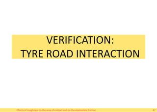 VERIFICATION:
TYRE ROAD INTERACTION
Effects of roughness on the area of contact and on the elastostatic friction 47
 