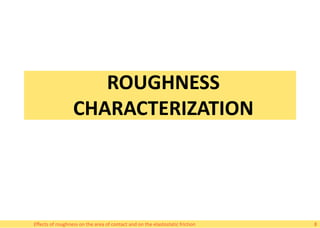 ROUGHNESS
CHARACTERIZATION
Effects of roughness on the area of contact and on the elastostatic friction 8
 