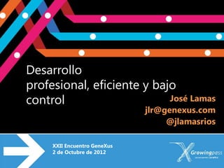 Desarrollo
profesional, eficiente y bajo
control                     José Lamas
                              jlr@genexus.com
                                   @jlamasrios

     XXII Encuentro GeneXus
     2 de Octubre de 2012
 