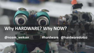 Why HARDWARE? Why NOW?
@noam_wekser #hardware @hardwaredotco