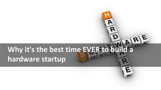 Why it's the best time EVER to build a
hardware startup