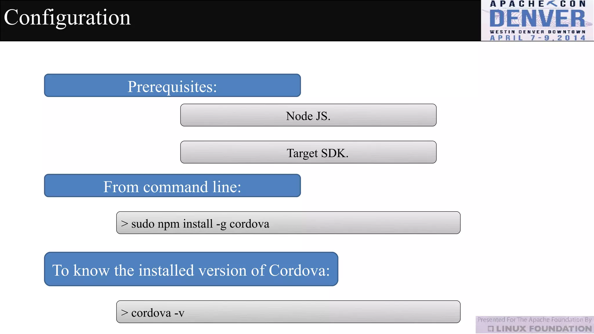 Configuration
Prerequisites:
Node JS.
Target SDK.
From command line:
> sudo npm install -g cordova
To know the installed version of Cordova:
> cordova -v
 