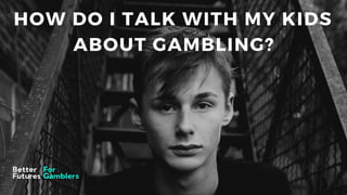 HOW DO I TALK WITH MY KIDS
ABOUT GAMBLING?
 