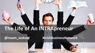 The Life of An INTRApreneur
@noam_wekser #IrishBusinessNetwork
 