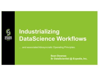 … and associated Idiosyncratic Operating Principles.
Industrializing
DataScience Workflows
Sean Downes
Sr DataScientist @ Expedia, Inc.
 