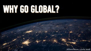 WHY GO GLOBAL?
Allison Baum, 3 June, 2016	
 