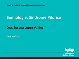 Semiología: Sindrome Pilórico
Curso: Semiología, Fisiopatología y Raciocinio Clínico
Dra. Susana Lopez Valdez
Fecha: 19/05/2023
 