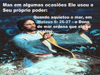 Mas em algumas ocasiões Ele usou o
Seu próprio poder:
Quando aquietou o mar, em
Mateus 8: 26-27 - o Dono
do mar ordena que ele se
acalme.
 