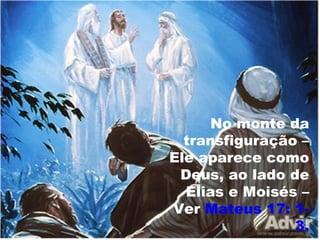 No monte da
transfiguração –
Ele aparece como
Deus, ao lado de
Elias e Moisés –
Ver Mateus 17: 1-
3.
 