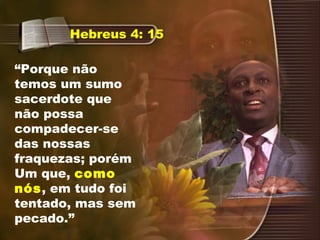 “Porque não
temos um sumo
sacerdote que
não possa
compadecer-se
das nossas
fraquezas; porém
Um que, como
nós, em tudo foi
tentado, mas sem
pecado.”
Hebreus 4: 15
 