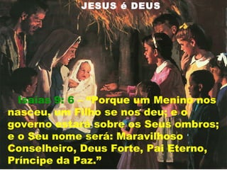 Isaías 9: 6 – “Porque um Menino nos
nasceu, um Filho se nos deu; e o
governo estará sobre os Seus ombros;
e o Seu nome será: Maravilhoso
Conselheiro, Deus Forte, Pai Eterno,
Príncipe da Paz.”
JESUS é DEUS
 
