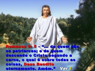 Romanos 9: 5Romanos 9: 5 – “... de quem são– “... de quem são
os patriarcas; e de quemos patriarcas; e de quem
descende o Cristo segundo adescende o Cristo segundo a
carne, o qual é sobre todas ascarne, o qual é sobre todas as
coisas,coisas, Deus BenditoDeus Bendito
eternamente. Amém.”eternamente. Amém.” VerVer II
 