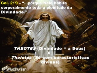 Col. 2: 9 – “...porque Nele habita
corporalmente toda a plenitude da
Divindade.”
THEOTES (Divindade = a Deus)
X
Theiotes (Só com características
divinas)
 