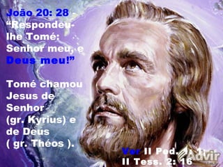 João 20: 28 -
“Respondeu-
lhe Tomé:
Senhor meu, e
Deus meu!”
Tomé chamou
Jesus de
Senhor
(gr. Kyrius) e
de Deus
( gr. Théos ).
Ver II Ped. 1: 1;
II Tess. 2: 16
 