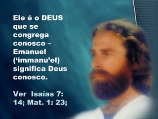Ele é o DEUS
que se
congrega
conosco –
Emanuel
(‘immanu’el)
significa Deus
conosco.
Ver Isaías 7:
14; Mat. 1: 23;
 