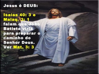 Jesus é DEUS:
Isaías 40: 3 e
Malaq. 3: 1
falam que João
Batista viria
para preparar o
caminho do
Senhor Deus.
Ver Mat. 3: 3
 