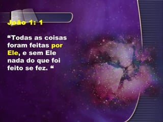 João 1: 1
“Todas as coisas
foram feitas por
Ele, e sem Ele
nada do que foi
feito se fez. “
 