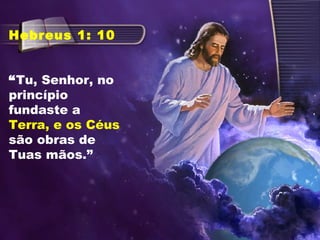 Hebreus 1: 10
“Tu, Senhor, no
princípio
fundaste a
Terra, e os Céus
são obras de
Tuas mãos.”
 