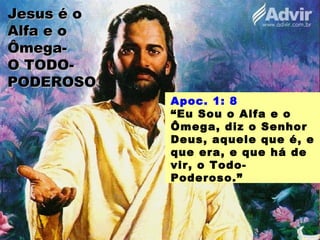 Jesus é oJesus é o
Alfa e oAlfa e o
Ômega-Ômega-
O TODO-O TODO-
PODEROSOPODEROSO
Apoc. 1: 8
“Eu Sou o Alfa e o
Ômega, diz o Senhor
Deus, aquele que é, e
que era, e que há de
vir, o Todo-
Poderoso.”
 
