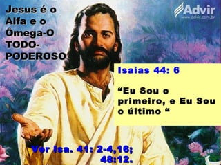 Jesus é oJesus é o
Alfa e oAlfa e o
Ômega-OÔmega-O
TODO-TODO-
PODEROSOPODEROSO
Isaías 44: 6
“Eu Sou o
primeiro, e Eu Sou
o último “
Ver Isa. 41: 2-4,16;Ver Isa. 41: 2-4,16;
48:12.48:12.
 