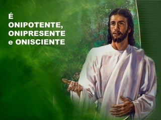 É
ONIPOTENTE,
ONIPRESENTE
e ONISCIENTE
 