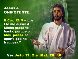 Jesus é
ONIPOTENTE:
II Cor. 12: 9 – “...e
Ele me disse: A
Minha graça te
basta, porque o
Meu poder se
aperfeiçoa na
fraqueza.”
Ver João 17: 2 e Mat. 28: 18
 