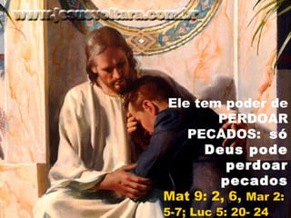 Ele tem poder de
PERDOAR
PECADOS: só
Deus pode
perdoar
pecados
Mat 9: 2, 6, Mar 2:
5-7; Luc 5: 20- 24
 