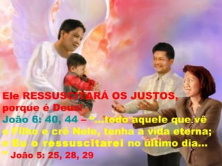 Ele RESSUSCITARÁ OS JUSTOS,
porque é Deus!
João 6: 40, 44 – “...todo aquele que vê
o Filho e crê Nele, tenha a vida eterna;
e Eu o ressuscitarei no último dia...
” João 5: 25, 28, 29
 