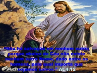 ““Não há salvação em nenhum outro;
porque abaixo do Céu não existe
nenhum outro Nome, dado entre os
homens, pelo qual importa que
sejamos salvos.” At.4:12
 