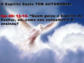 O Espírito Santo TEM AUTONOMIA:O Espírito Santo TEM AUTONOMIA:
Isa 40: 13-14-Isa 40: 13-14- “Quem guiou o Espírito do“Quem guiou o Espírito do
Senhor, ou, como seu conselheiro OSenhor, ou, como seu conselheiro O
ensinou?ensinou?
 