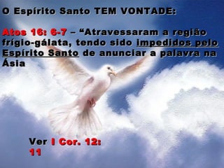O Espírito Santo TEM VONTADE:O Espírito Santo TEM VONTADE:
Atos 16: 6-7Atos 16: 6-7 – “Atravessaram a região– “Atravessaram a região
frígio-gálata, tendo sidofrígio-gálata, tendo sido impedidos peloimpedidos pelo
Espírito SantoEspírito Santo de anunciar a palavra nade anunciar a palavra na
ÁsiaÁsia
VerVer I Cor. 12:I Cor. 12:
1111
 