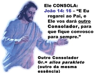 Ele CONSOLA:
João 14: 16 – “E Eu
rogarei ao Pai, e
Ele vos dará outro
Consolador, para
que fique convosco
para sempre.”
Outro Consolador
Gr.= allos parakleto
(outro da mesma
essência)
 