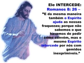 Ele INTERCEDE:
Romanos 8: 26 –
“E da mesma maneira
também o Espírito
ajuda as nossas
fraquezas; porque não
sabemos o que
havemos de pedir
como convém, mas o
mesmo Espírito
intercede por nós com
gemidos
inexprimíveis.”
 