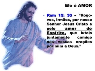 Ele é AMOREle é AMOR
- Rom 15: 30Rom 15: 30 – “Rogo-– “Rogo-
vos, irmãos, por nossovos, irmãos, por nosso
Senhor Jesus Cristo eSenhor Jesus Cristo e
pelopelo amor doamor do
EspíritoEspírito,, que luteisque luteis
juntamente comigojuntamente comigo
nas vossas oraçõesnas vossas orações
por mim a Deus.”por mim a Deus.”
 