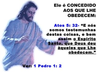 Ele é CONCEDIDO
AOS QUE LHE
OBEDECEM:
Atos 5: 32- “E nós
somos testemunhas
destas coisas, e bem
assim o Espírito
Santo, que Deus deu
àqueles que Lhe
obedecem.”
Ver: 1 Pedro 1: 2
 