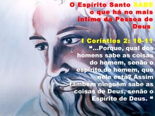 O Espírito Santo SABE
o que há no mais
íntimo da Pessoa de
Deus.
I Coríntios 2: 10-11
“...Porque, qual dos
homens sabe as coisas
do homem, senão o
espírito do homem, que
nele está? Assim
também ninguém sabe as
coisas de Deus, senão o
Espírito de Deus. “
 