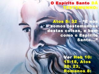 O Espírito Santo DÁ
TESTEMUNHO:
Atos 5: 32 – “E nós
somos testemunhas
destas coisas, e bem
como o Espírito
Santo...”
Ver Heb 10:
15-18, Atos
20: 23,
Romanos 8:
 
