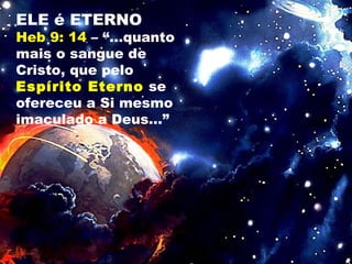 ELE é ETERNO
Heb 9: 14 – “...quanto
mais o sangue de
Cristo, que pelo
Espírito Eterno se
ofereceu a Si mesmo
imaculado a Deus...”
 
