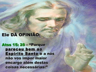 Ele DÁ OPINIÃO:Ele DÁ OPINIÃO:
Atos 15: 28Atos 15: 28 – “Porque– “Porque
pareceu bem aopareceu bem ao
Espírito SantoEspírito Santo e a nóse a nós
não vos impor maiornão vos impor maior
encargo além destasencargo além destas
coisas necessárias:”coisas necessárias:”
 
