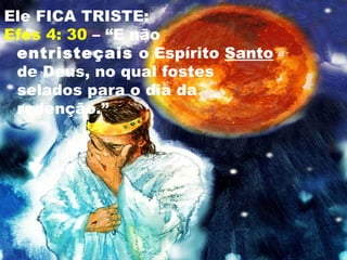 Ele FICA TRISTE:
Efes 4: 30 – “E não
entristeçais o Espírito Santo
de Deus, no qual fostes
selados para o dia da
redenção.”
 