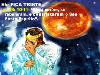 Ele FICA TRISTE:
Isa 63: 10-11- “Eles, porém, se
rebelaram, e contristaram o Seu
Santo Espírito”.
 